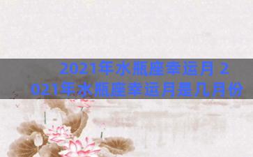 2021年水瓶座幸运月 2021年水瓶座幸运月是几月份